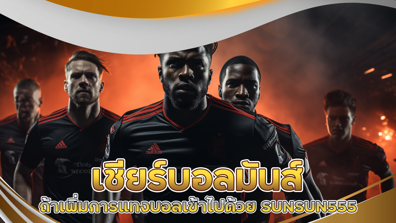 เชียร์บอลมันส์ขึ้นจริงไหม? ถ้าเพิ่มการแทงบอลเข้าไปด้วย SUNSUN555