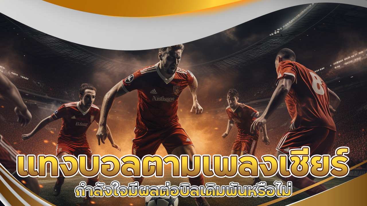 555NITRO แทงบอลตามเพลงเชียร์ กำลังใจมีผลต่อบิลเดิมพันหรือไม่